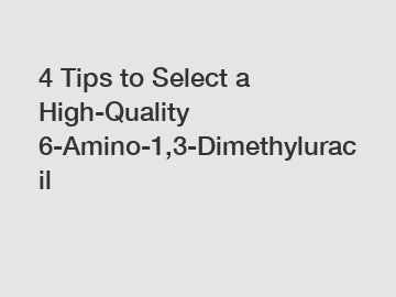 4 Tips to Select a High-Quality 6-Amino-1,3-Dimethyluracil