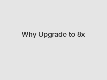Why Upgrade to 8x