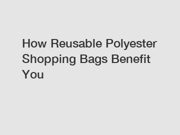 How Reusable Polyester Shopping Bags Benefit You