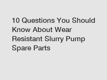 10 Questions You Should Know About Wear Resistant Slurry Pump Spare Parts