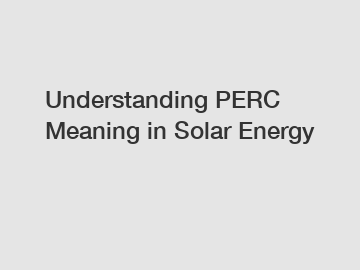 Understanding PERC Meaning in Solar Energy