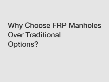 Why Choose FRP Manholes Over Traditional Options?