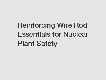 Reinforcing Wire Rod Essentials for Nuclear Plant Safety