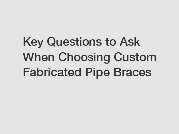 Key Questions to Ask When Choosing Custom Fabricated Pipe Braces