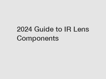 2024 Guide to IR Lens Components