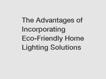 The Advantages of Incorporating Eco-Friendly Home Lighting Solutions