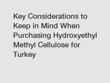 Key Considerations to Keep in Mind When Purchasing Hydroxyethyl Methyl Cellulose for Turkey