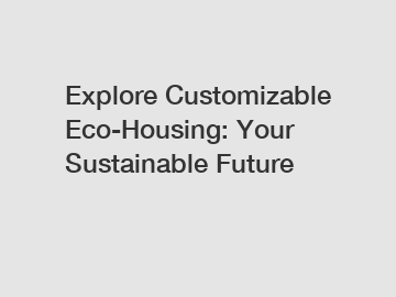 Explore Customizable Eco-Housing: Your Sustainable Future
