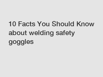 10 Facts You Should Know about welding safety goggles