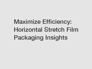 Maximize Efficiency: Horizontal Stretch Film Packaging Insights