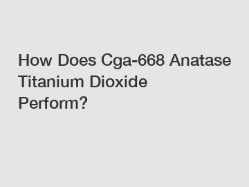 How Does Cga-668 Anatase Titanium Dioxide Perform?