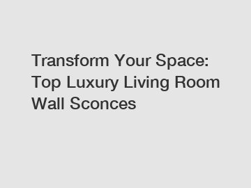 Transform Your Space: Top Luxury Living Room Wall Sconces