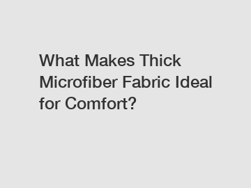 What Makes Thick Microfiber Fabric Ideal for Comfort?