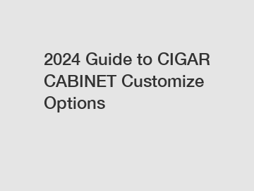 2024 Guide to CIGAR CABINET Customize Options