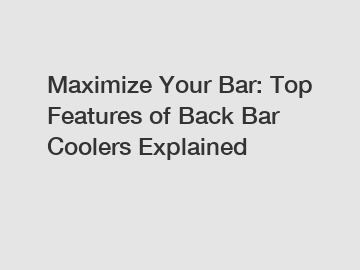 Maximize Your Bar: Top Features of Back Bar Coolers Explained