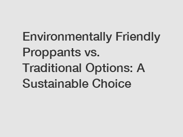 Environmentally Friendly Proppants vs. Traditional Options: A Sustainable Choice