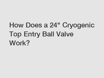 How Does a 24" Cryogenic Top Entry Ball Valve Work? How Does a 24" Cryogenic Top Entry Ball Valve Work?