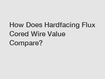 How Does Hardfacing Flux Cored Wire Value Compare?