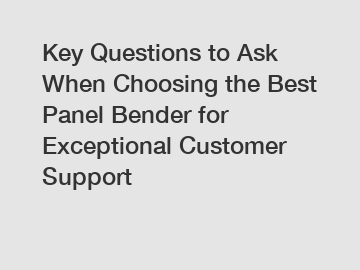 Key Questions to Ask When Choosing the Best Panel Bender for Exceptional Customer Support