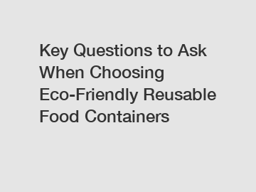 Key Questions to Ask When Choosing Eco-Friendly Reusable Food Containers