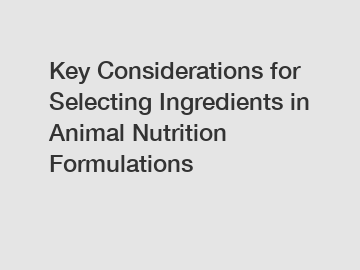 Key Considerations for Selecting Ingredients in Animal Nutrition Formulations