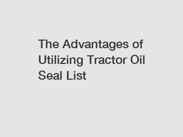 The Advantages of Utilizing Tractor Oil Seal List