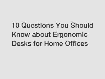 10 Questions You Should Know about Ergonomic Desks for Home Offices