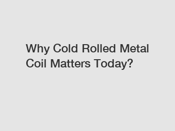 Why Cold Rolled Metal Coil Matters Today?