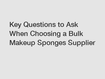 Key Questions to Ask When Choosing a Bulk Makeup Sponges Supplier