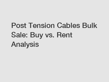 Post Tension Cables Bulk Sale: Buy vs. Rent Analysis