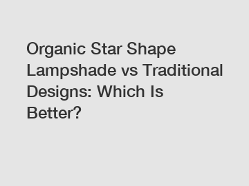 Organic Star Shape Lampshade vs Traditional Designs: Which Is Better?