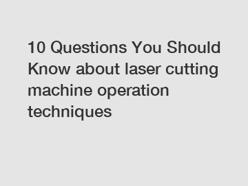 10 Questions You Should Know about laser cutting machine operation techniques