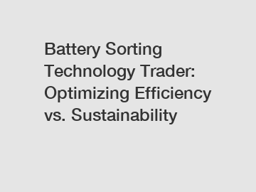 Battery Sorting Technology Trader: Optimizing Efficiency vs. Sustainability