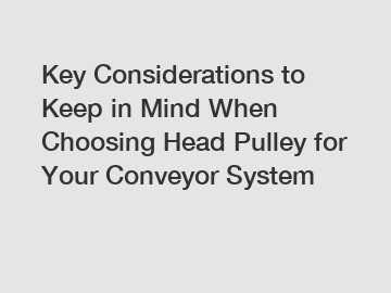 Key Considerations to Keep in Mind When Choosing Head Pulley for Your Conveyor System
