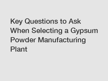 Key Questions to Ask When Selecting a Gypsum Powder Manufacturing Plant