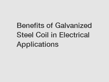 Benefits of Galvanized Steel Coil in Electrical Applications