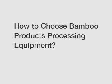 How to Choose Bamboo Products Processing Equipment?