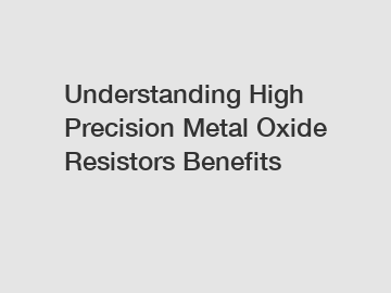 Understanding High Precision Metal Oxide Resistors Benefits