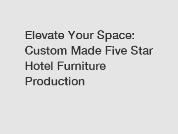Elevate Your Space: Custom Made Five Star Hotel Furniture Production