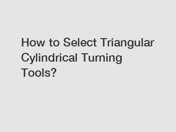 How to Select Triangular Cylindrical Turning Tools?