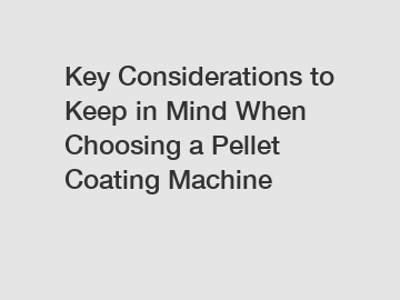 Key Considerations to Keep in Mind When Choosing a Pellet Coating Machine