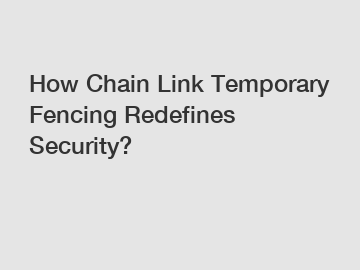 How Chain Link Temporary Fencing Redefines Security?