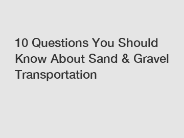 10 Questions You Should Know About Sand & Gravel Transportation