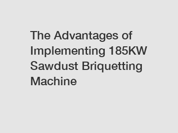 The Advantages of Implementing 185KW Sawdust Briquetting Machine