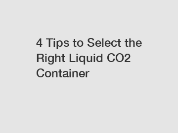 4 Tips to Select the Right Liquid CO2 Container