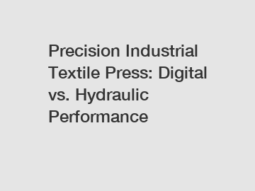 Precision Industrial Textile Press: Digital vs. Hydraulic Performance Precision Industrial Textile Press: Digital vs. Hydraulic Performance