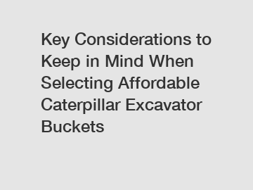 Key Considerations to Keep in Mind When Selecting Affordable Caterpillar Excavator Buckets