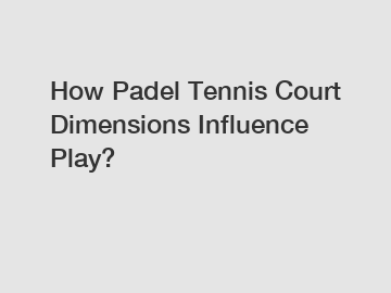 How Padel Tennis Court Dimensions Influence Play?