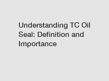 Understanding TC Oil Seal: Definition and Importance