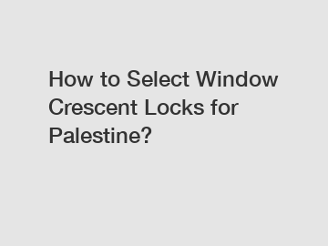 How to Select Window Crescent Locks for Palestine?